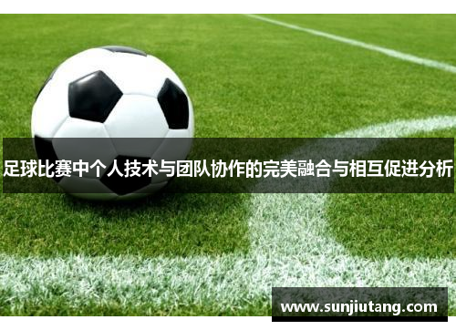 足球比赛中个人技术与团队协作的完美融合与相互促进分析