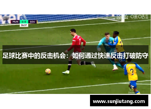 足球比赛中的反击机会：如何通过快速反击打破防守